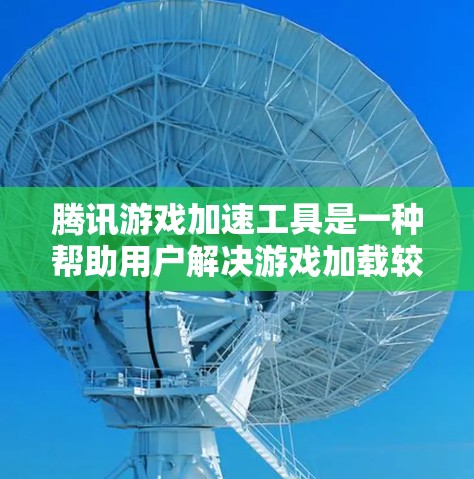腾讯游戏加速工具是一种帮助用户解决游戏加载较慢问题的工具，常见于游戏加速器或云服务中。以下是关于腾讯游戏加速工具的详细信息