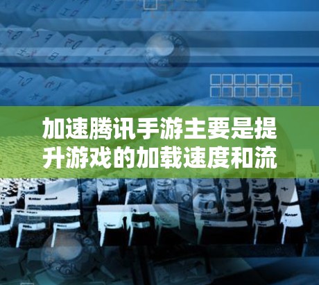 加速腾讯手游主要是提升游戏的加载速度和流畅度，具体方法包括以下几点