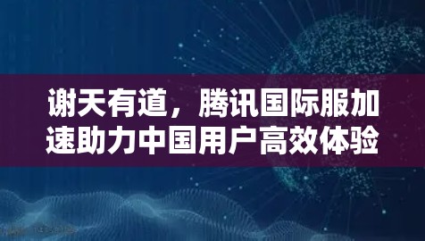 谢天有道,腾讯国际服加速助力中国用户高效体验 谢天有道,腾讯国际服加速助力中国用户高效体验
