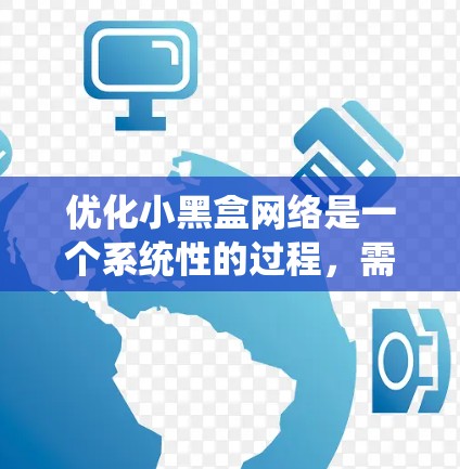 优化小黑盒网络是一个系统性的过程,需要从多个角度入手,以确保其高效、安全和符合用户需求。以下是优化小黑盒网络的详细步骤