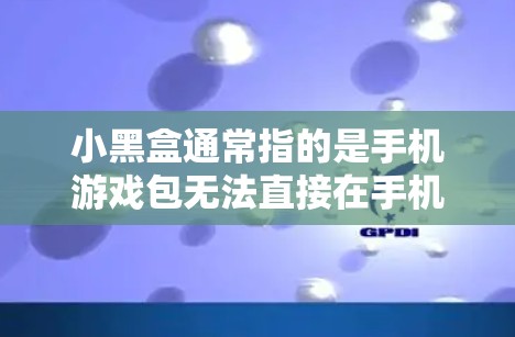 小黑盒通常指的是手机游戏包无法直接在手机上下载,需要通过第三方软件来下载和运行。如果你在手机上玩小黑盒游戏,可能需要一些技巧来让游戏更快运行或更流畅 小黑盒通常指的是手机游戏包无法直接在手机上下载,需要通过第三方软件来下载和运行。如果你在手机上玩小黑盒游戏,可能需要一些技巧来让游戏更快运行或更流畅