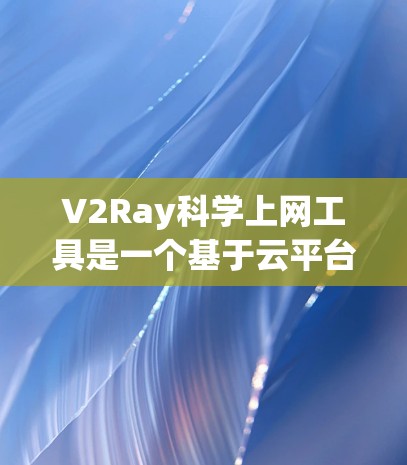 V2Ray科学上网工具是一个基于云平台的工具，旨在为科学计算、数据分析和复杂模型构建提供支持。以下是一个详细的使用指南来指导您如何使用V2Ray科学上网工具