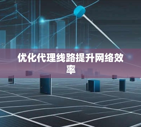 优化代理线路提升网络效率