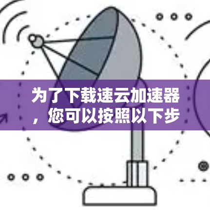 为了下载速云加速器,您可以按照以下步骤进行