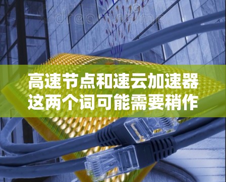高速节点和速云加速器这两个词可能需要稍作澄清或确认,因为它们在不同的上下文中可能有不同的含义。以下是两种可能的解释