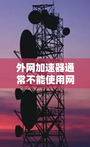 外网加速器通常不能使用网络因为其主要功能是基于物理连接来加速互联网连接,而非依赖网络环境。然而,以下是一些可能的原因和建议