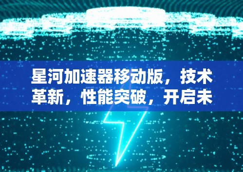 星河加速器移动版,技术革新,性能突破,开启未来计算新纪元
