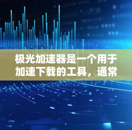 极光加速器是一个用于加速下载的工具,通常用于下载速度较慢的文件或网站。为了下载极光加速器,可以按照以下步骤进行
