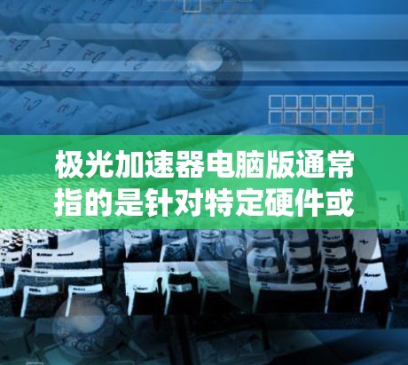 极光加速器电脑版通常指的是针对特定硬件或系统设计的加速器,用于加速网络下载、游戏加速或其他相关功能。以下是一些可能的解释和内容