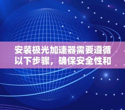 安装极光加速器需要遵循以下步骤,确保安全性和顺利运行
