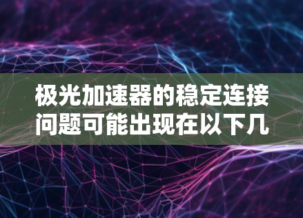 极光加速器的稳定连接问题可能出现在以下几种常见原因中。以下是逐步排查和解决的方法
