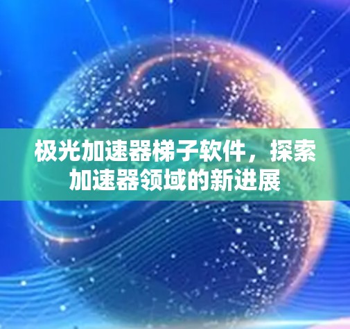 极光加速器梯子软件，探索加速器领域的新进展