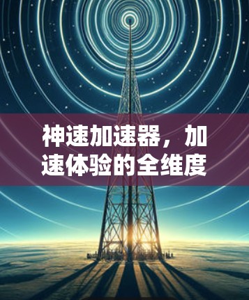 神速加速器,加速体验的全维度解决方案 神速加速器,加速体验的全维度解决方案