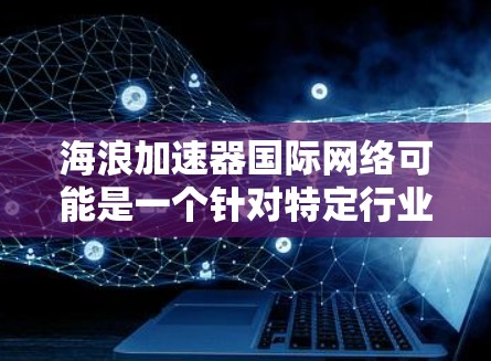 海浪加速器国际网络可能是一个针对特定行业或技术发展的网络加速服务或工具,适用于提高数据传输或网络性能。以下是一些可能的解释和用途 海浪加速器国际网络可能是一个针对特定行业或技术发展的网络加速服务或工具,适用于提高数据传输或网络性能。以下是一些可能的解释和用途