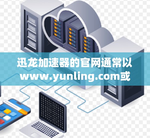 迅龙加速器的官网通常以www.yunling.com或www.yunling.net作为主要的官方网站。以下是一些关键信息和步骤,帮助用户更好地使用迅龙加速器 迅龙加速器的官网通常以www.yunling.com或www.yunling.net作为主要的官方网站。以下是一些关键信息和步骤,帮助用户更好地使用迅龙加速器