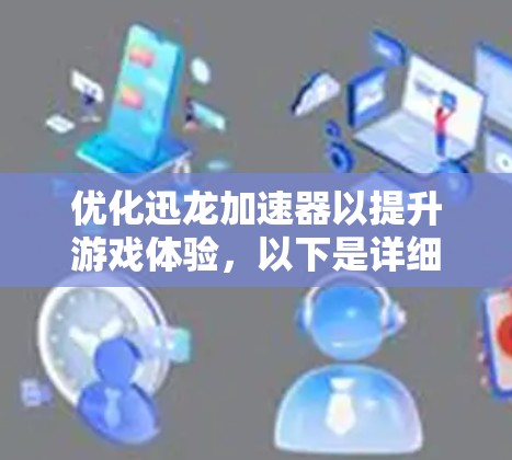优化迅龙加速器以提升游戏体验,以下是详细的步骤指南 优化迅龙加速器以提升游戏体验,以下是详细的步骤指南