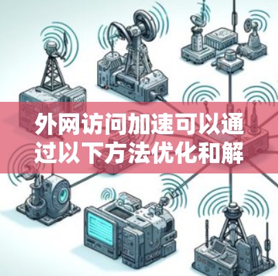 外网访问加速可以通过以下方法优化和解决