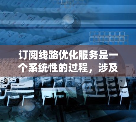 订阅线路优化服务是一个系统性的过程,涉及多个步骤和细节,以下是一个有条理的总结和建议