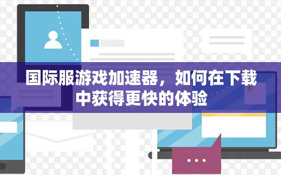 国际服游戏加速器，如何在下载中获得更快的体验