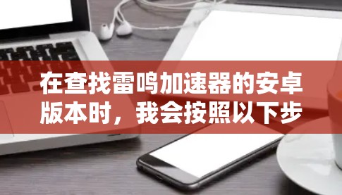 在查找雷鸣加速器的安卓版本时，我会按照以下步骤进行