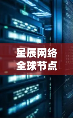 星辰网络全球节点,引领通信变革