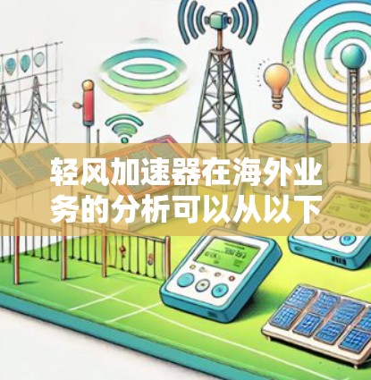 轻风加速器在海外业务的分析可以从以下几个方面进行