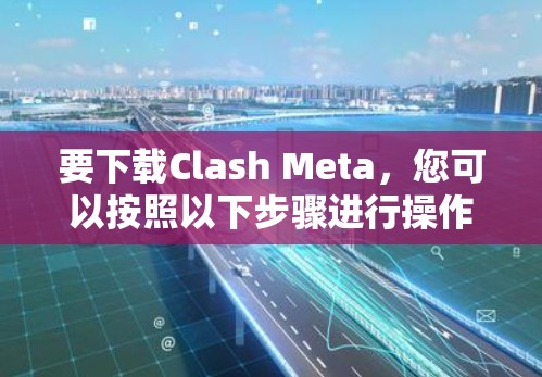 要下载Clash Meta,您可以按照以下步骤进行操作