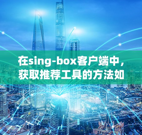 在sing-box客户端中，获取推荐工具的方法如下