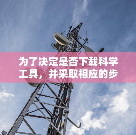 为了决定是否下载科学工具，并采取相应的步骤，可以按照以下步骤进行