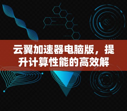 云翼加速器电脑版,提升计算性能的高效解决方案