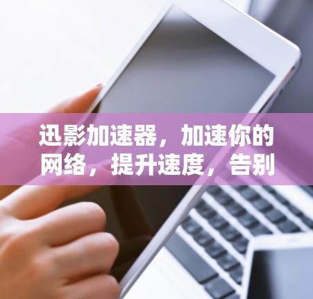 迅影加速器,加速你的网络,提升速度,告别延迟