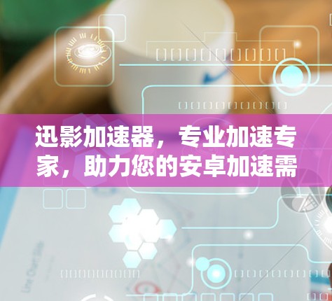 迅影加速器，专业加速专家，助力您的安卓加速需求