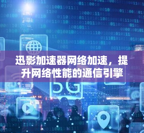 迅影加速器网络加速,提升网络性能的通信引擎
