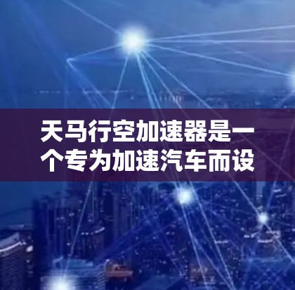 天马行空加速器是一个专为加速汽车而设计的加速器平台，旨在提升车辆的加速性能。以下是关于该加速器官网的主要信息和操作指南