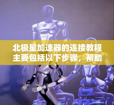 北极星加速器的连接教程主要包括以下步骤，帮助用户顺利连接加速器到北极星