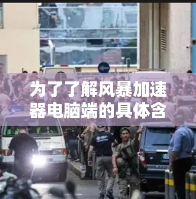 为了了解风暴加速器电脑端的具体含义和使用方法,可以按照以下步骤进行