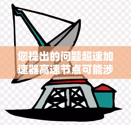 您提出的问题超速加速器高速节点可能涉及到多个领域,具体含义可能因上下文而异。以下是一些可能的解释和扩展 您提出的问题超速加速器高速节点可能涉及到多个领域,具体含义可能因上下文而异。以下是一些可能的解释和扩展