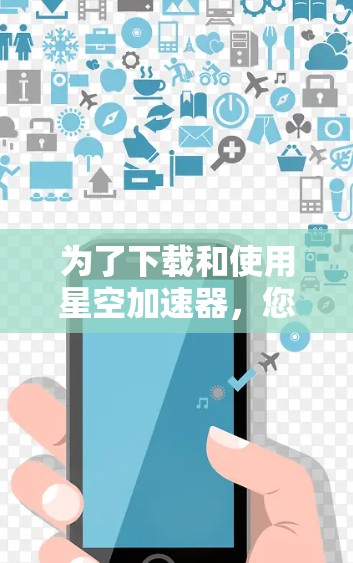 为了下载和使用星空加速器，您可以按照以下步骤进行操作