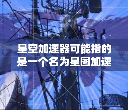 星空加速器可能指的是一个名为星图加速器的工具或服务，或者是一个与加速相关的术语。在没有明确信息的情况下，我需要做一些合理的假设和建议，以帮助您找到合适的解决方案