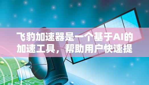 飞豹加速器是一个基于AI的加速工具,帮助用户快速提升文件传输效率。以下是下载和使用飞豹加速器的步骤