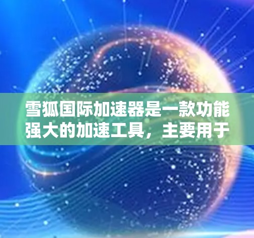 雪狐国际加速器是一款功能强大的加速工具,主要用于提升网页浏览效率。以下是对雪狐国际加速器的总结和推荐