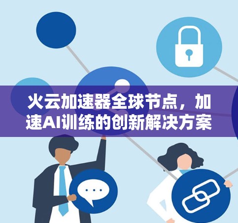 火云加速器全球节点,加速AI训练的创新解决方案 火云加速器全球节点,加速AI训练的创新解决方案