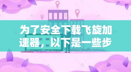 为了安全下载飞旋加速器,以下是一些步骤和建议