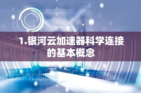 1.银河云加速器科学连接的基本概念 1.银河云加速器科学连接的基本概念