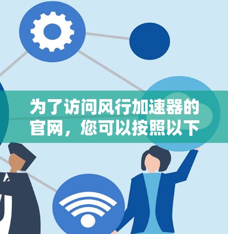 为了访问风行加速器的官网,您可以按照以下步骤操作