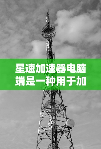 星速加速器电脑端是一种用于加速电脑的软件工具,旨在提升其性能和运行速度。以下是对星速加速器电脑端的详细步骤指南
