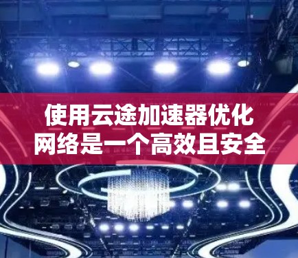 使用云途加速器优化网络是一个高效且安全的解决方案,以下是详细的步骤指南