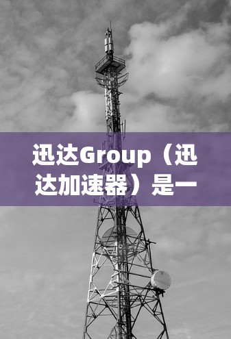 迅达Group(迅达加速器)是一个知名的加速软件,通常分为免费版和付费版两种。以下是迅达Group加速器的下载和安装步骤