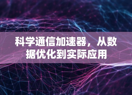 科学通信加速器,从数据优化到实际应用