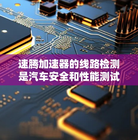 速腾加速器的线路检测是汽车安全和性能测试的重要环节,旨在确保车辆在加速和刹车时的正常运行。以下是对检测过程的详细描述 速腾加速器的线路检测是汽车安全和性能测试的重要环节,旨在确保车辆在加速和刹车时的正常运行。以下是对检测过程的详细描述